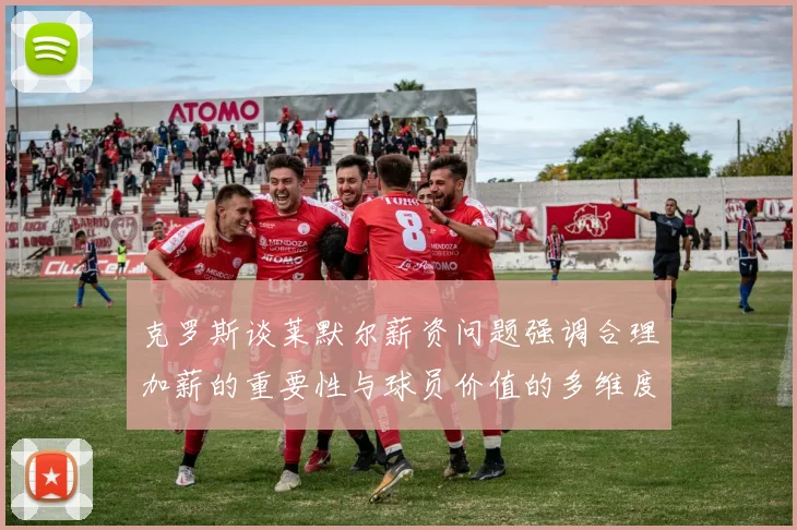 克罗斯谈莱默尔薪资问题强调合理加薪的重要性与球员价值的多维度分析