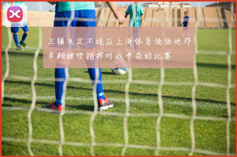 三镇决定不适应上海体育场场地邓卓翔继续指挥对战申花的比赛
