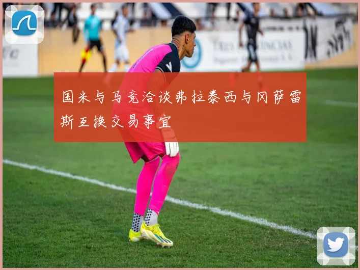 国米与马竞洽谈弗拉泰西与冈萨雷斯互换交易事宜