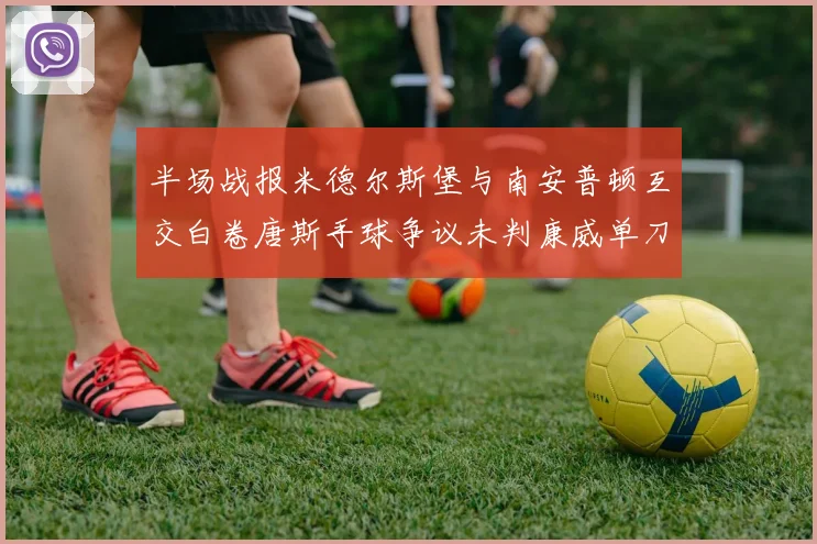 半场战报米德尔斯堡与南安普顿互交白卷唐斯手球争议未判康威单刀击中立柱
