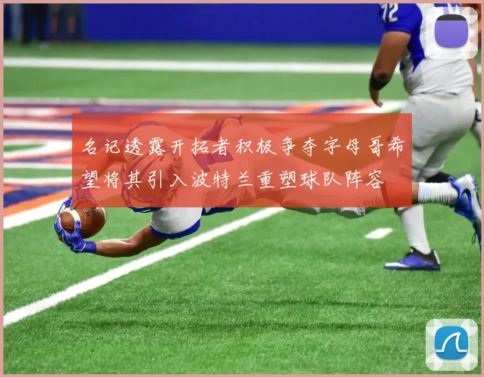 名记透露开拓者积极争夺字母哥希望将其引入波特兰重塑球队阵容