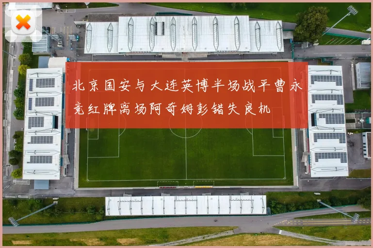 北京国安与大连英博半场战平曹永竞红牌离场阿奇姆彭错失良机