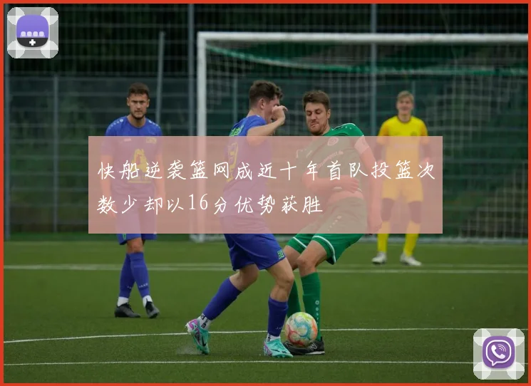 快船逆袭篮网成近十年首队投篮次数少却以16分优势获胜