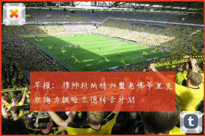 早报：穆帅科纳特加盟老佛爷里克尔梅力挺哈兰德转会计划