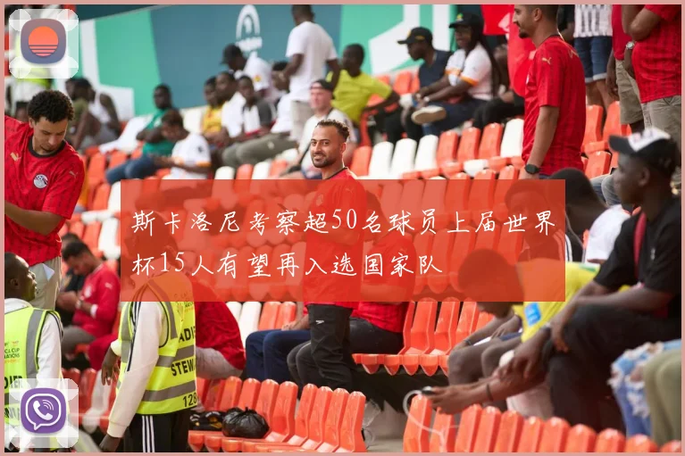 斯卡洛尼考察超50名球员上届世界杯15人有望再入选国家队