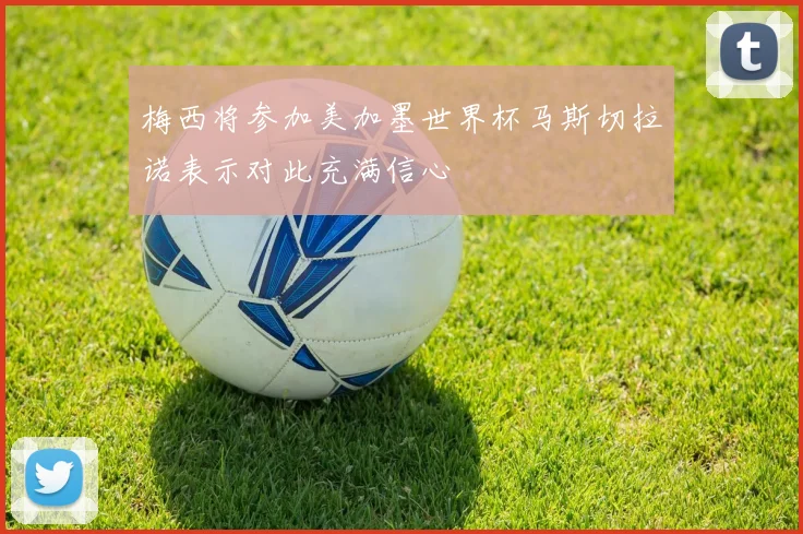 梅西将参加美加墨世界杯马斯切拉诺表示对此充满信心