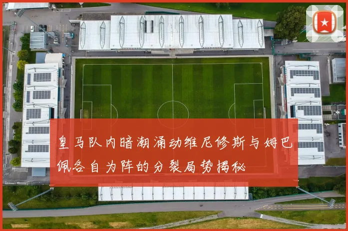 皇马队内暗潮涌动维尼修斯与姆巴佩各自为阵的分裂局势揭秘