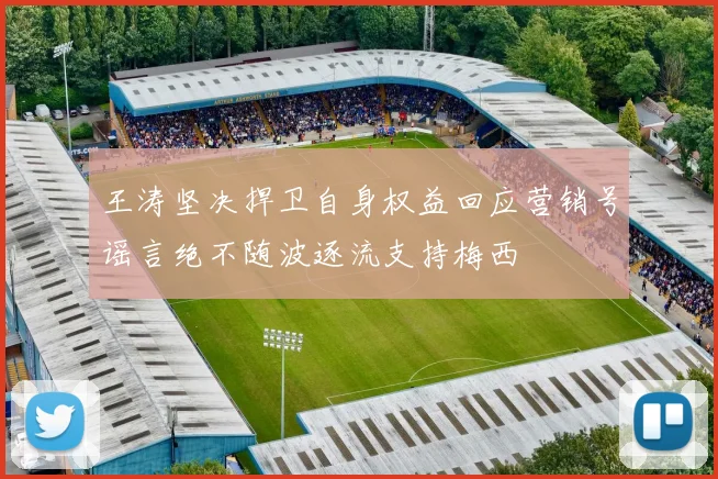 王涛坚决捍卫自身权益回应营销号谣言绝不随波逐流支持梅西